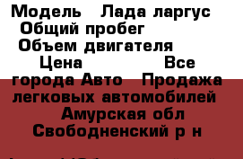  › Модель ­ Лада ларгус  › Общий пробег ­ 200 000 › Объем двигателя ­ 16 › Цена ­ 400 000 - Все города Авто » Продажа легковых автомобилей   . Амурская обл.,Свободненский р-н